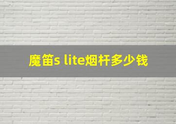 魔笛s lite烟杆多少钱